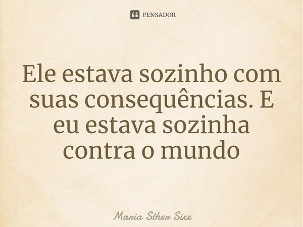 ⁠⁠Ele estava sozinho com suas consequências. E eu estava sozinha contra o mundo... Frase de Maria Sther Sixx.