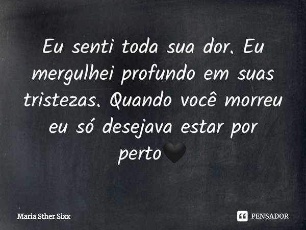 ⁠⁠Eu senti toda sua dor. Eu mergulhei profundo em suas tristezas. Quando você morreu eu só desejava estar por perto🖤... Frase de Maria Sther Sixx.