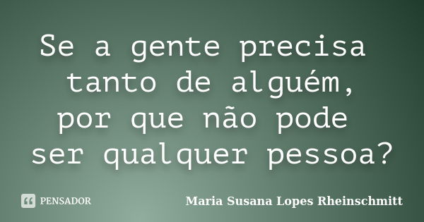 Se a gente precisa tanto de alguém, por que não pode ser qualquer pessoa?... Frase de Maria Susana Lopes Rheinschmitt.