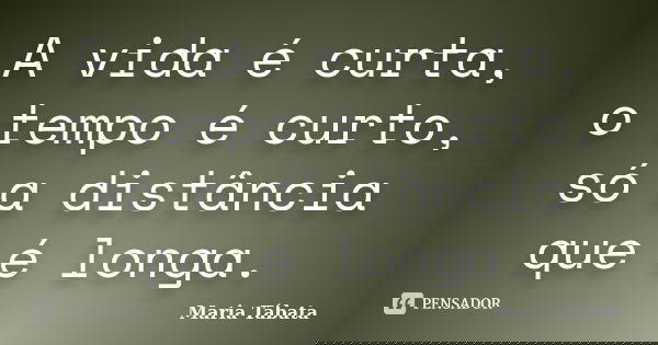 A vida é curta, o tempo é curto, só a distância que é longa.... Frase de Maria Tábata.
