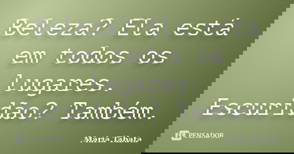 Beleza? Ela está em todos os lugares. Escuridão? Também.... Frase de Maria Tábata.
