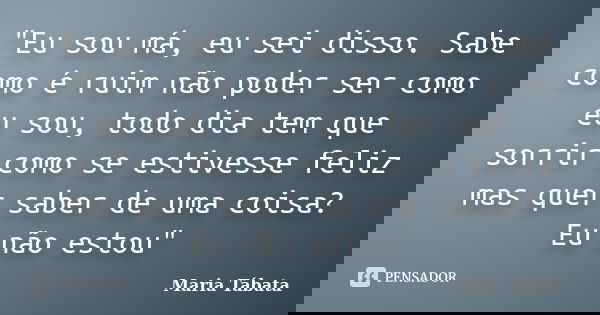 "Eu sou má, eu sei disso. Sabe como é ruim não poder ser como eu sou, todo dia tem que sorrir como se estivesse feliz mas quer saber de uma coisa? Eu não e... Frase de Maria Tábata.