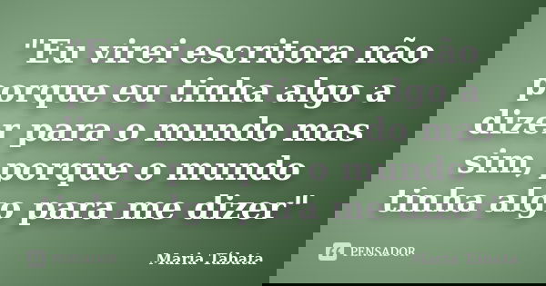 "Eu virei escritora não porque eu tinha algo a dizer para o mundo mas sim, porque o mundo tinha algo para me dizer"... Frase de Maria Tábata.