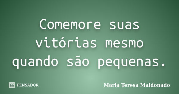 Comemore suas vitórias mesmo quando são pequenas.... Frase de Maria Teresa Maldonado.