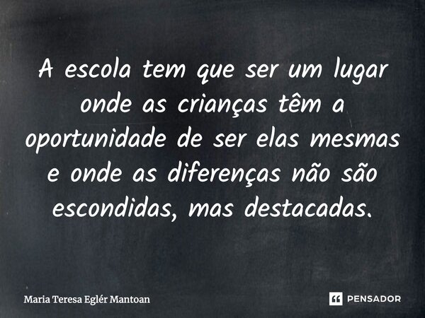 ⁠A escola tem que ser um lugar onde as crianças têm a oportunidade de ser elas mesmas e onde as diferenças não são escondidas, mas destacadas.... Frase de Maria Teresa Eglér Mantoan.