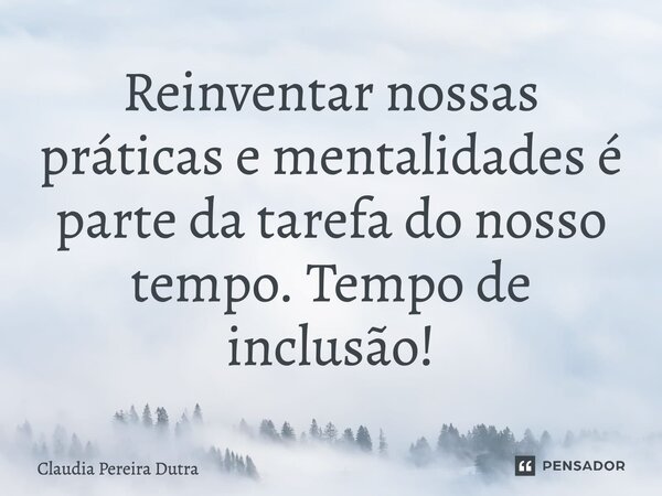 ⁠Reinventar nossas práticas e mentalidades é parte da tarefa do nosso tempo. Tempo de inclusão!... Frase de Claudia Pereira Dutra.