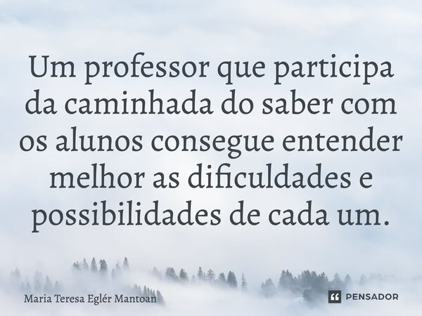 ⁠Um professor que participa da caminhada do saber com os alunos consegue entender melhor as dificuldades e possibilidades de cada um.... Frase de Maria Teresa Eglér Mantoan.