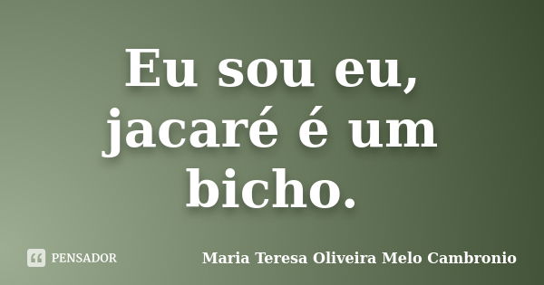 Eu sou eu, jacaré é um bicho.... Frase de Maria Teresa Oliveira Melo Cambronio.