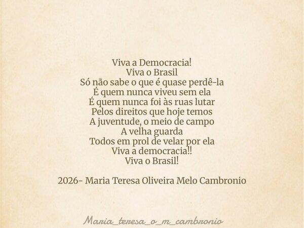 Viva a Democracia! Viva o Brasil Só não sabe o que é quase perdê-la É quem nunca viveu sem ela É quem nunca foi às ruas lutar Pelos direitos que hoje temos A ju... Frase de Maria_teresa_o_m_cambronio.