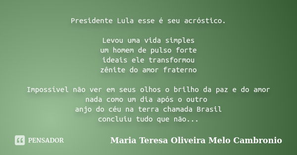 Presidente Lula esse é seu acróstico. Levou uma vida simples um homem de pulso forte ideais ele transformou zênite do amor fraterno Impossível não ver em seus o... Frase de Maria Teresa Oliveira Melo Cambronio.