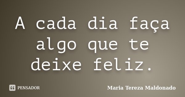 A cada dia faça algo que te deixe feliz.... Frase de Maria Tereza Maldonado.