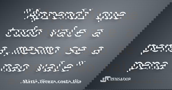 "Aprendi que tudo vale a pena,mesmo se a pena nao vale"... Frase de maria Tereza costa lira..