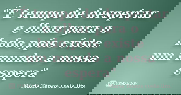 "É tempo de despertar e olhar para o lado,pois existe um mundo a nossa espera"... Frase de Maria Tereza costa lira.