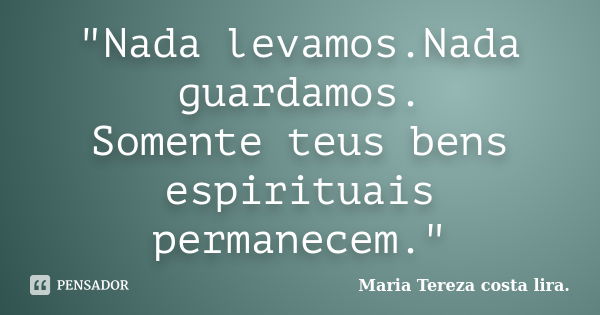 "Nada levamos.Nada guardamos. Somente teus bens espirituais permanecem."... Frase de Maria Tereza costa lira..