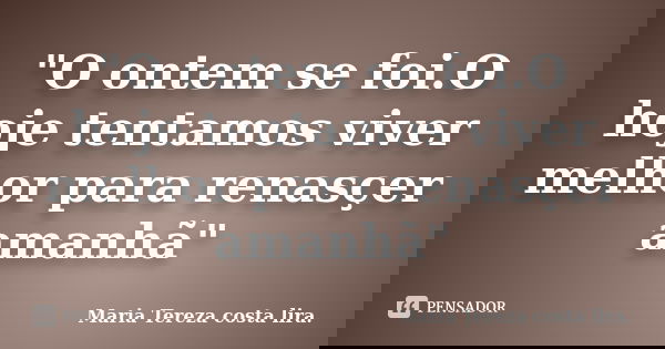 "O ontem se foi.O hoje tentamos viver melhor para renasçer amanhã"... Frase de Maria Tereza costa lira..
