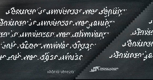 Dexarei o universo me beijar; Deixarei o universo me guiar; Deixerei o universo me dominar; Deixarei ele fazer minha força; Deixarei que ele me faça única.... Frase de Maria Tereza.