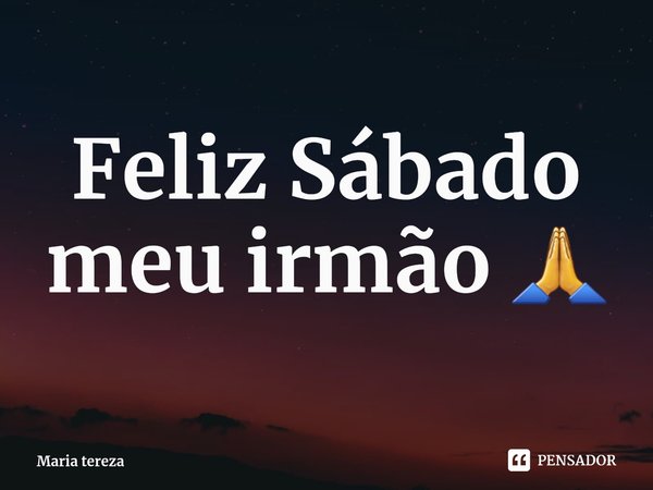 Feliz Sábado meu irmão ⁠🙏... Frase de Maria tereza.