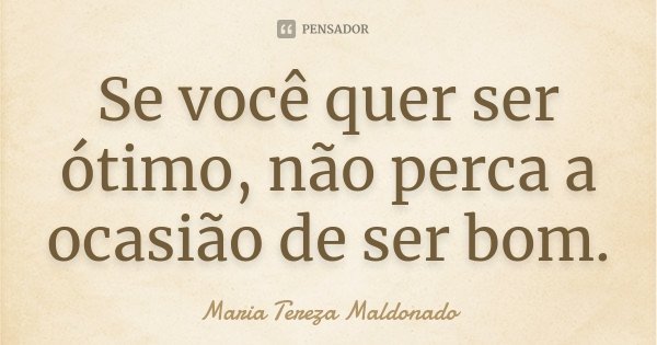 Se você quer ser ótimo, não perca a ocasião de ser bom.... Frase de Maria Tereza Maldonado.