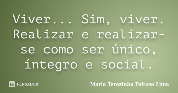 Viver... Sim, viver. Realizar e realizar-se como ser único, íntegro e social.... Frase de Maria Terezinha Feitosa Lima.