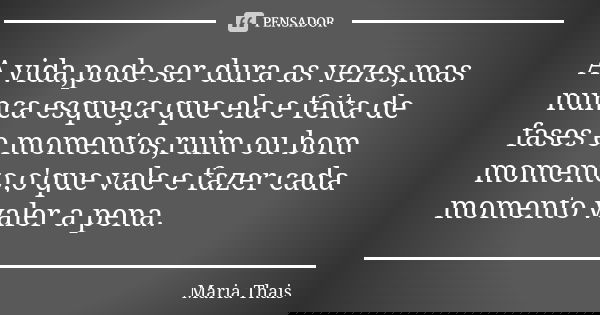A vida,pode ser dura as vezes,mas nunca esqueça que ela e feita de fases e momentos,ruim ou bom momento,o'que vale e fazer cada momento valer a pena.... Frase de Maria Thais.