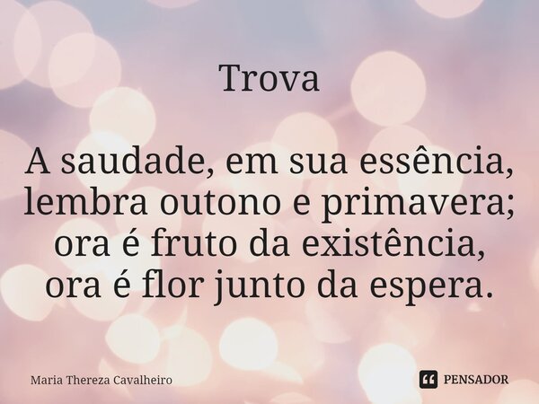 ⁠Trova A saudade, em sua essência, lembra outono e primavera; ora é fruto da existência, ora é flor junto da espera.... Frase de Maria Thereza Cavalheiro.