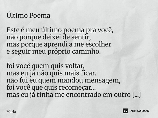 Último Poema Este é meu último poema pra você, não porque deixei de sentir, mas porque aprendi a me escolher e seguir meu próprio caminho. foi você quem quis v... Frase de Maria.