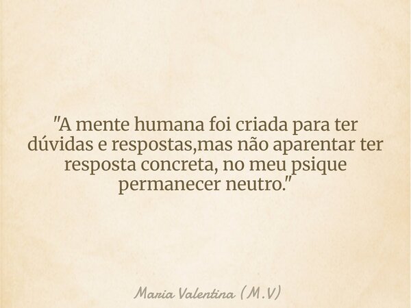 "A mente humana foi criada para ter dúvidas e respostas,mas não aparentar ter resposta concreta, no meu psique permanecer neutro."⁠... Frase de Maria Valentina (M.V).