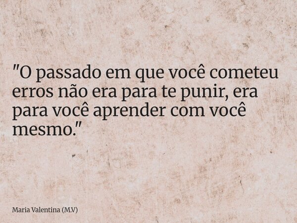 "O passado em que você cometeu erros não era para te punir, era para você aprender com você mesmo."... Frase de Maria Valentina (M.V).
