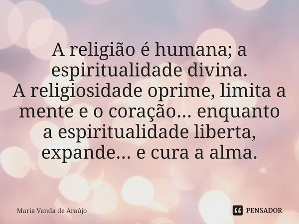 ⁠A religião é humana; a espiritualidade divina.
A religiosidade oprime, limita a mente e o coração... enquanto a espiritualidade liberta, expande... e cura a al... Frase de Maria Vanda de Araújo.