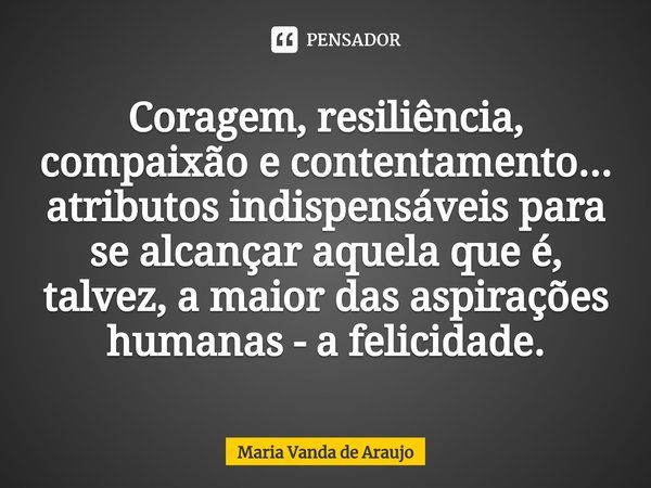 ⁠Coragem, resiliência, compaixão e contentamento... atributos indispensáveis para se alcançar aquela que é, talvez, a maior das aspirações humanas - a felicidad... Frase de Maria Vanda de Araujo.