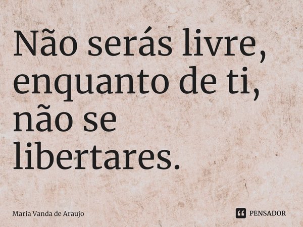 ⁠Não serás livre, enquanto de ti, não se libertares.... Frase de Maria Vanda de Araujo.