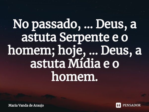 ⁠No passado, ... Deus, a astuta Serpente e o homem; hoje, ... Deus, a astuta Mídia e o homem.... Frase de Maria Vanda de Araujo.