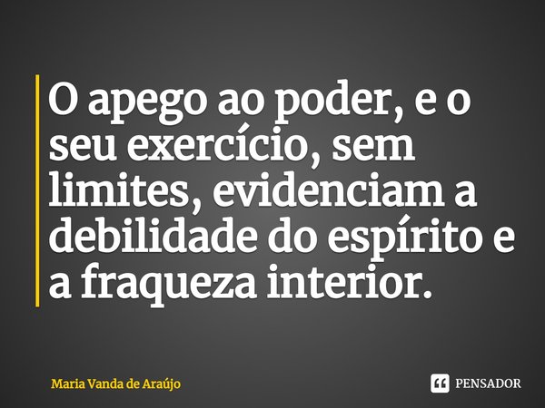 ⁠O apego ao poder, e o seu exercício, sem limites, evidenciam a debilidade do espírito e a fraqueza interior.... Frase de Maria Vanda de Araujo.