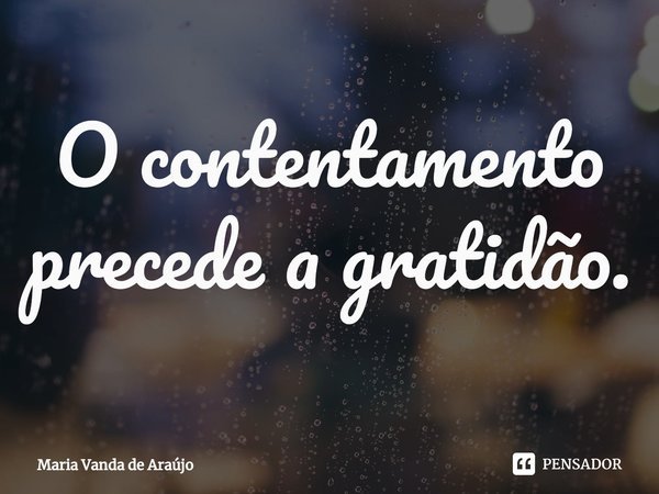 ⁠O contentamento precede a gratidão.... Frase de Maria Vanda de Araujo.
