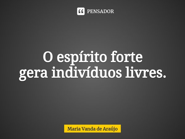 ⁠O espírito forte
gera indivíduos livres.... Frase de Maria Vanda de Araujo.