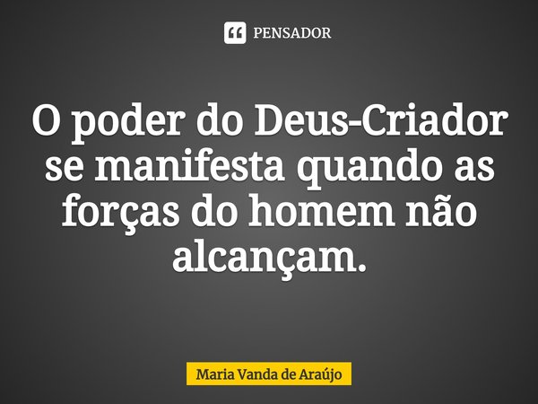 ⁠O poder do Deus-Criador se manifesta quando as forças do homem não alcançam.... Frase de Maria Vanda de Araujo.