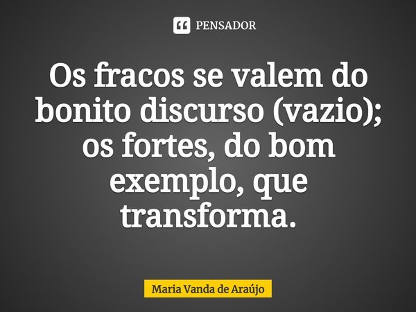 ⁠Os fracos se valem do bonito discurso (vazio); os fortes, do bom exemplo, que transforma.... Frase de Maria Vanda de Araujo.