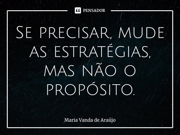 ⁠Se precisar, mude as estratégias, mas não o propósito.... Frase de Maria Vanda de Araujo.