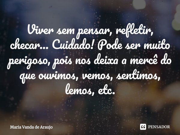 ⁠Viver sem pensar, refletir, checar... Cuidado! Pode ser muito perigoso, pois nos deixa a mercê do que ouvimos, vemos, sentimos, lemos, etc.... Frase de Maria Vanda de Araujo.