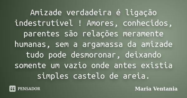 Amizade verdadeira é ligação indestrutível ! Amores, conhecidos, parentes são relações meramente humanas, sem a argamassa da amizade tudo pode desmoronar, deixa... Frase de Maria Ventania.