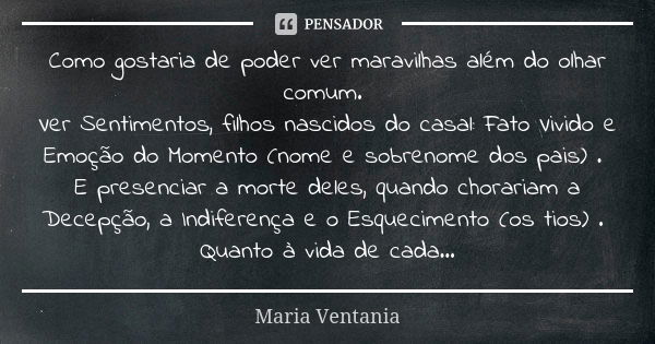 Como gostaria de poder ver maravilhas além do olhar comum. Ver Sentimentos, filhos nascidos do casal: Fato Vivido e Emoção do Momento (nome e sobrenome dos pais... Frase de Maria Ventania.