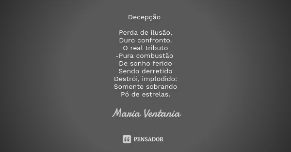 Decepção Perda de ilusão, Duro confronto. O real tributo -Pura combustão De sonho ferido Sendo derretido Destrói, implodido: Somente sobrando Pó de estrelas.... Frase de Maria Ventania.