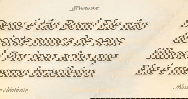 Deus é tão Bom! Ele não desiste nunca de seus filhos! Por isso acho que Ele é mesmo brasileiro.... Frase de Maria Ventania.