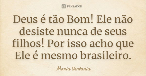 Deus é tão Bom! Ele não desiste nunca de seus filhos! Por isso acho que Ele é mesmo brasileiro.... Frase de Maria Ventania.