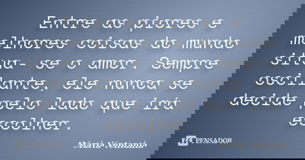 Entre as piores e melhores coisas do mundo situa- se o amor. Sempre oscilante, ele nunca se decide pelo lado que irá escolher.... Frase de Maria Ventania.