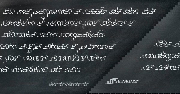 Eu me perguntei a razão da dor. Ela também é ventania que dobra e derruba sem compaixão. Mas assim areja almas e promove mudanças que nunca aconteceriam na calm... Frase de Maria Ventania.