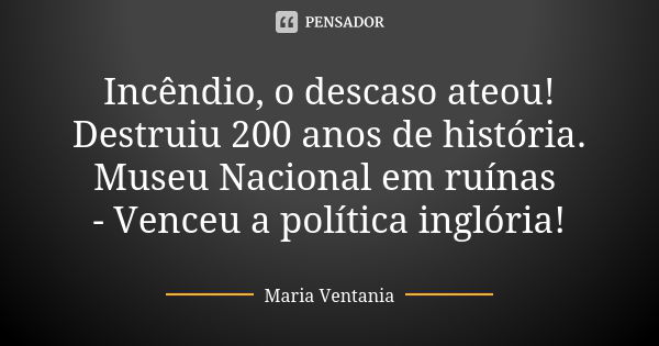 Incêndio, o descaso ateou! Destruiu 200 anos de história. Museu Nacional em ruínas - Venceu a política inglória!... Frase de Maria Ventania.