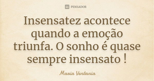 Insensatez acontece quando a emoção triunfa. O sonho é quase sempre insensato !... Frase de Maria Ventania.