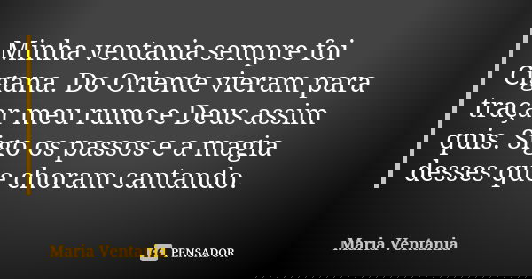 Minha ventania sempre foi Cigana. Do Oriente vieram para traçar meu rumo e Deus assim quis. Sigo os passos e a magia desses que choram cantando.... Frase de Maria Ventania.