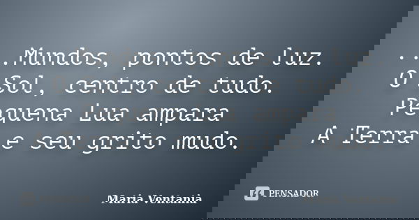...Mundos, pontos de luz. O Sol, centro de tudo. Pequena Lua ampara A Terra e seu grito mudo.... Frase de Maria Ventania.
